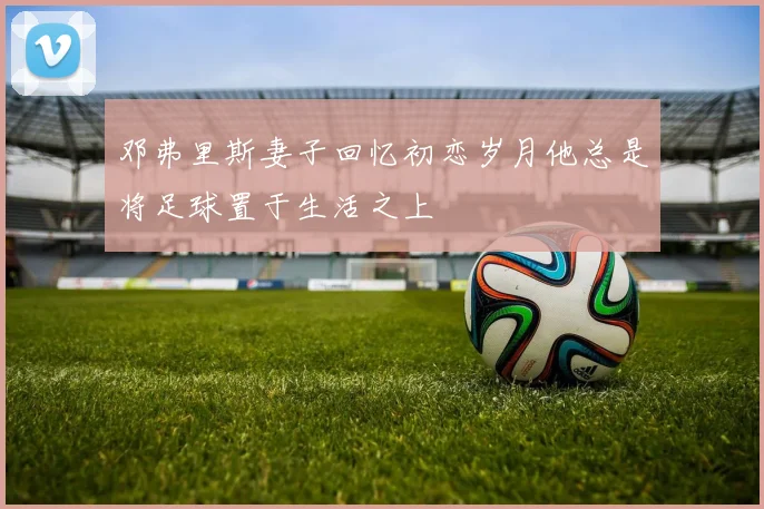邓弗里斯妻子回忆初恋岁月他总是将足球置于生活之上