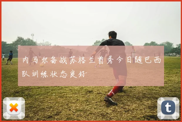 内马尔备战苏格兰首秀今日随巴西队训练状态良好