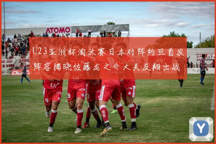 U23亚洲杯淘汰赛日本对阵约旦首发阵容揭晓佐藤龙之介大关友翔出战