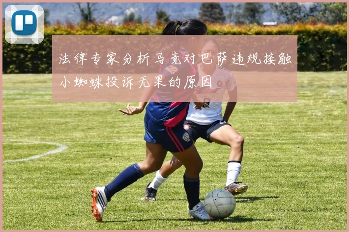 法律专家分析马竞对巴萨违规接触小蜘蛛投诉无果的原因