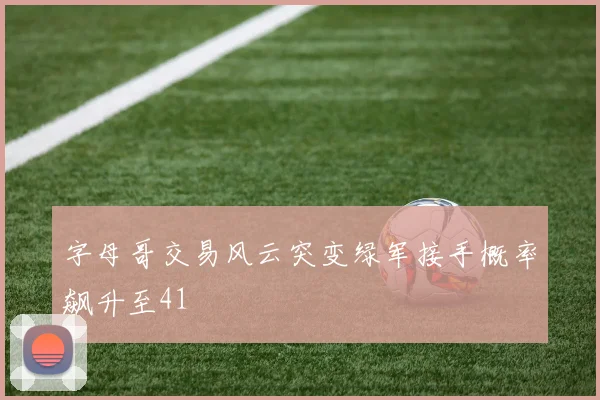 字母哥交易风云突变绿军接手概率飙升至41