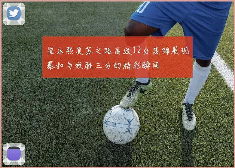 崔永熙复苏之路高效12分集锦展现暴扣与致胜三分的精彩瞬间