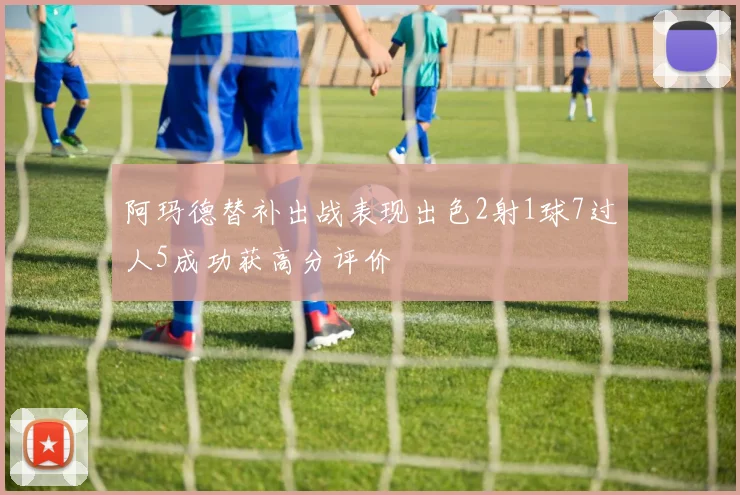 阿玛德替补出战表现出色2射1球7过人5成功获高分评价
