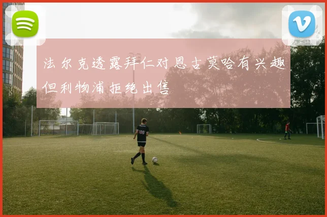 法尔克透露拜仁对恩古莫哈有兴趣但利物浦拒绝出售