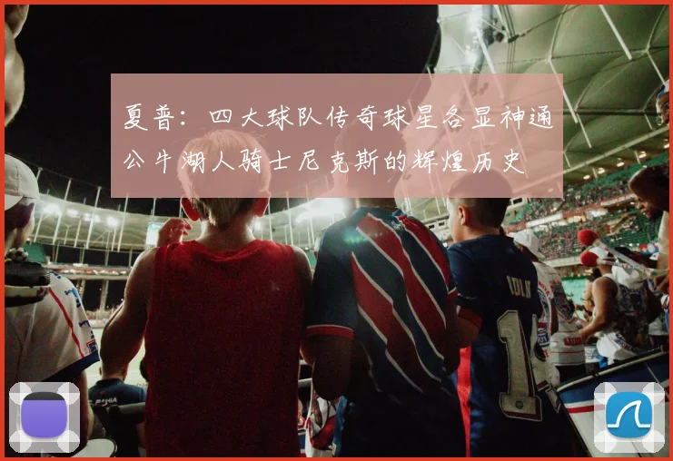 夏普：四大球队传奇球星各显神通公牛湖人骑士尼克斯的辉煌历史