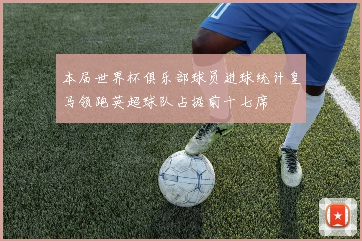 本届世界杯俱乐部球员进球统计皇马领跑英超球队占据前十七席