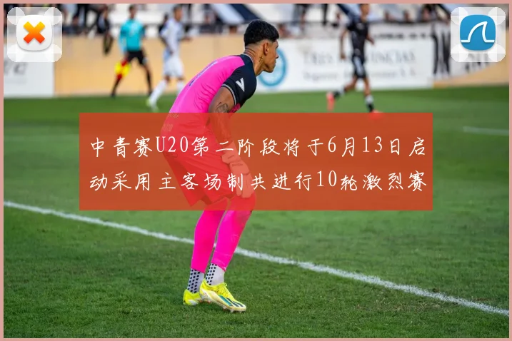 中青赛U20第二阶段将于6月13日启动采用主客场制共进行10轮激烈赛事