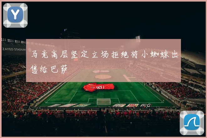 马竞高层坚定立场拒绝将小蜘蛛出售给巴萨