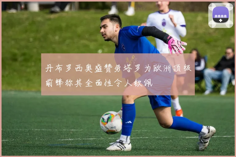 丹布罗西奥盛赞劳塔罗为欧洲顶级前锋称其全面性令人钦佩