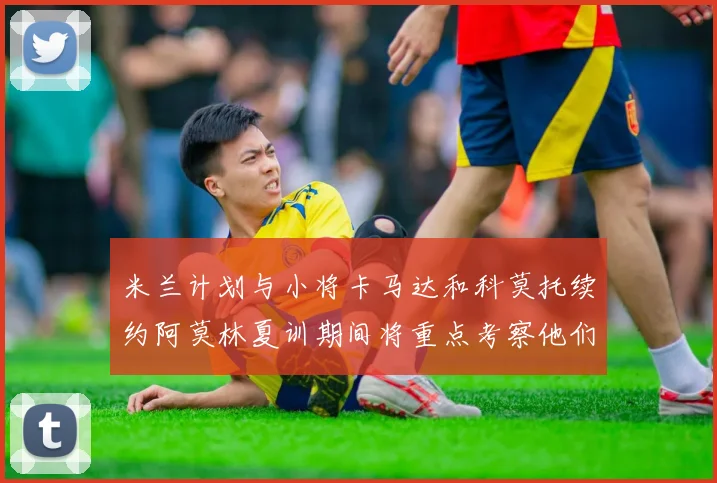 米兰计划与小将卡马达和科莫托续约阿莫林夏训期间将重点考察他们
