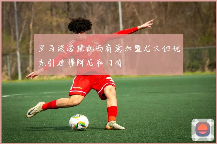 罗马诺透露凯西有意加盟尤文但优先引进穆阿尼和门将