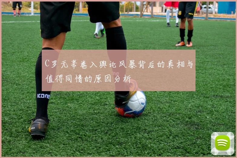 C罗无辜卷入舆论风暴背后的真相与值得同情的原因分析