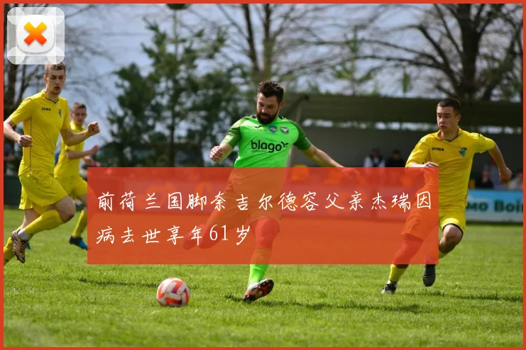 前荷兰国脚奈吉尔德容父亲杰瑞因病去世享年61岁