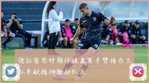 德拉富恩特期待健康赛季赞梅西无私奉献精神激励队友