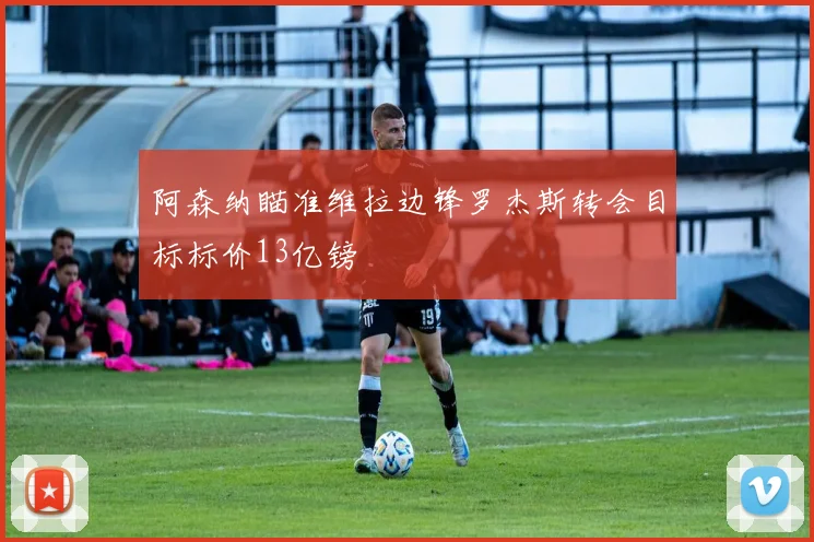 阿森纳瞄准维拉边锋罗杰斯转会目标标价13亿镑
